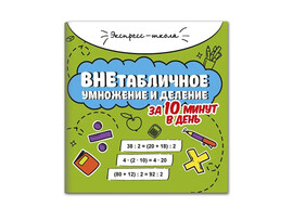 Внетабличное умножение и деление за 10 минут в день. Экпресс школа